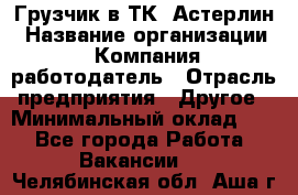 Грузчик в ТК "Астерлин › Название организации ­ Компания-работодатель › Отрасль предприятия ­ Другое › Минимальный оклад ­ 1 - Все города Работа » Вакансии   . Челябинская обл.,Аша г.